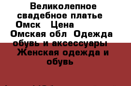 Великолепное свадебное платье - Омск › Цена ­ 30 000 - Омская обл. Одежда, обувь и аксессуары » Женская одежда и обувь   